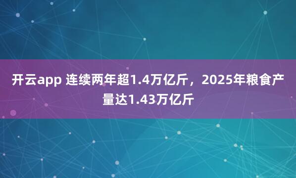 开云app 连续两年超1.4万亿斤，2025年粮食产量达1.43万亿斤