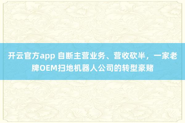 开云官方app 自断主营业务、营收砍半，一家老牌OEM扫地机器人公司的转型豪赌