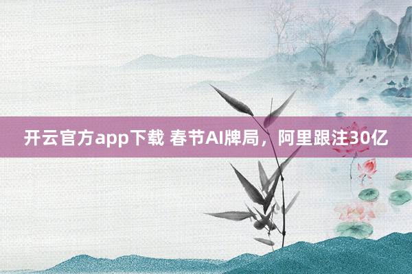 开云官方app下载 春节AI牌局，阿里跟注30亿
