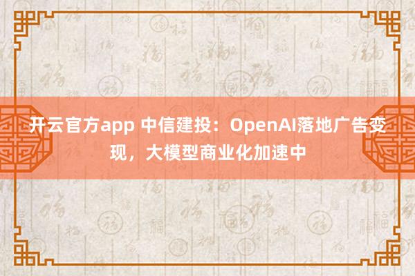 开云官方app 中信建投：OpenAI落地广告变现，大模型商业化加速中