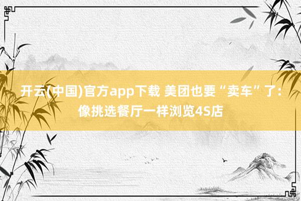 开云(中国)官方app下载 美团也要“卖车”了：像挑选餐厅一样浏览4S店