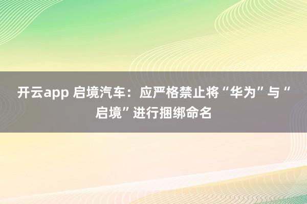 开云app 启境汽车：应严格禁止将“华为”与“启境”进行捆绑命名