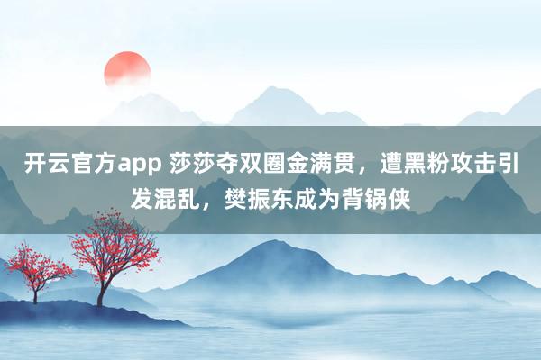 开云官方app 莎莎夺双圈金满贯，遭黑粉攻击引发混乱，樊振东成为背锅侠