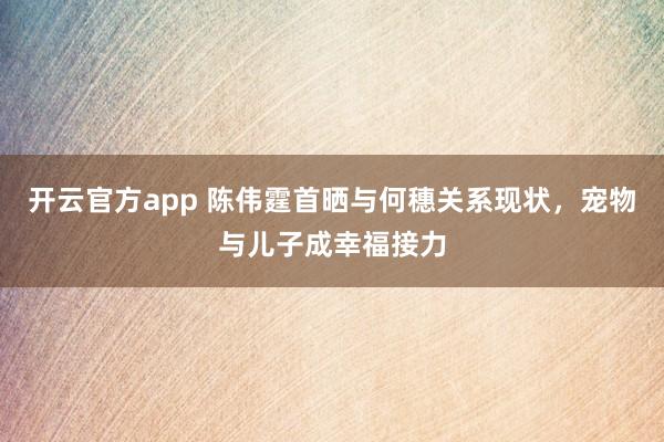 开云官方app 陈伟霆首晒与何穗关系现状，宠物与儿子成幸福接力
