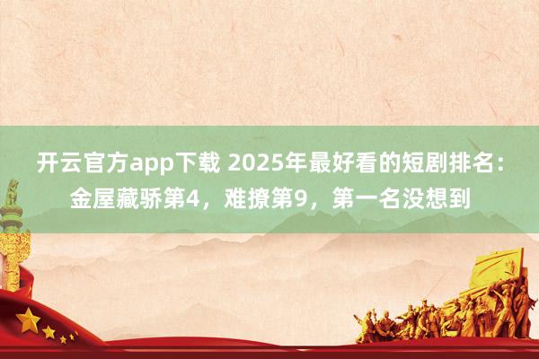 开云官方app下载 2025年最好看的短剧排名：金屋藏骄第4，难撩第9，第一名没想到