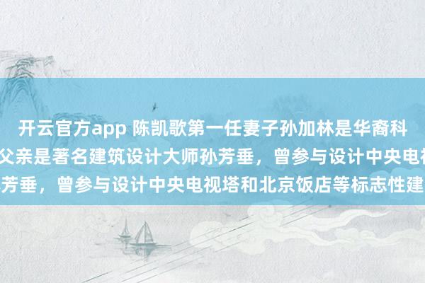 开云官方app 陈凯歌第一任妻子孙加林是华裔科学家，出生于1952年，父亲是著名建筑设计大师孙芳垂，曾参与设计中央电视塔和北京饭店等标志性建筑