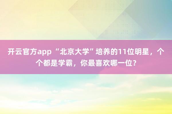 开云官方app “北京大学”培养的11位明星，个个都是学霸，你最喜欢哪一位？