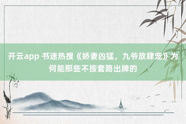 开云app 书迷热搜《娇妻凶猛，九爷放肆宠》为何能那些不按套路出牌的