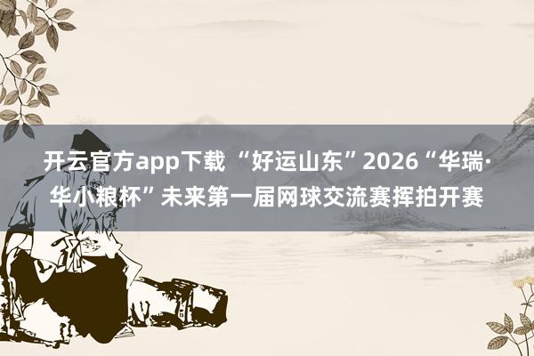 开云官方app下载 “好运山东”2026“华瑞·华小粮杯”未来第一届网球交流赛挥拍开赛
