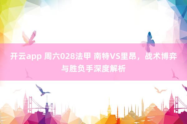 开云app 周六028法甲 南特VS里昂，战术博弈与胜负手深度解析