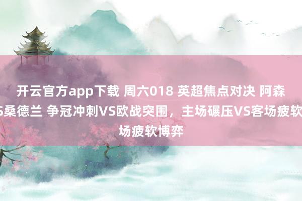 开云官方app下载 周六018 英超焦点对决 阿森纳VS桑德兰 争冠冲刺VS欧战突围，主场碾压VS客场疲软博弈