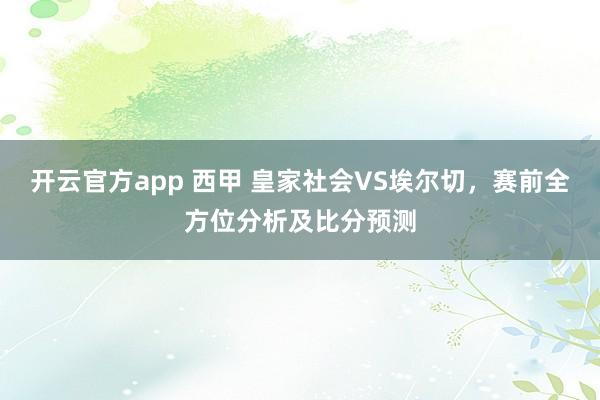 开云官方app 西甲 皇家社会VS埃尔切，赛前全方位分析及比分预测
