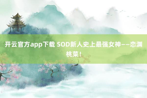 开云官方app下载 SOD新人史上最强女神——恋渊桃菜！