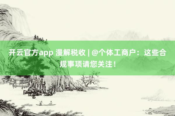 开云官方app 漫解税收 | @个体工商户：这些合规事项请您关注！