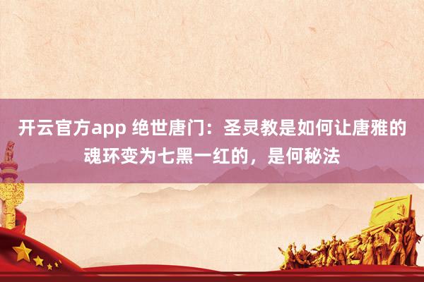 开云官方app 绝世唐门：圣灵教是如何让唐雅的魂环变为七黑一红的，是何秘法