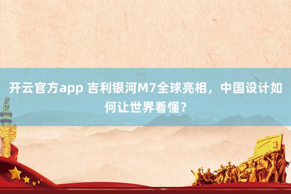 开云官方app 吉利银河M7全球亮相，中国设计如何让世界看懂？