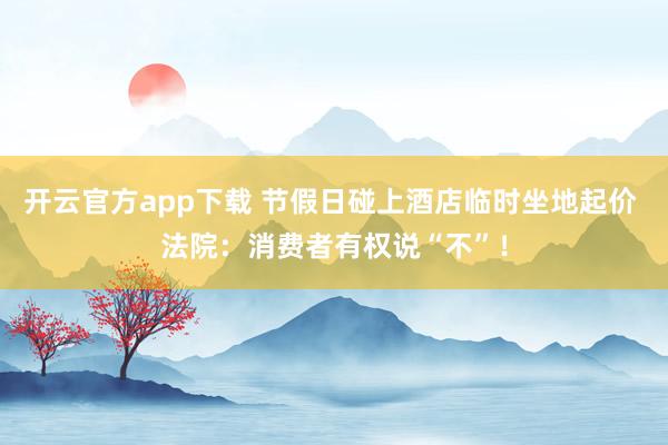 开云官方app下载 节假日碰上酒店临时坐地起价 法院：消费者有权说“不”！