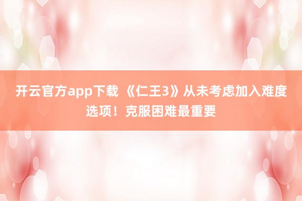 开云官方app下载 《仁王3》从未考虑加入难度选项！克服困难最重要