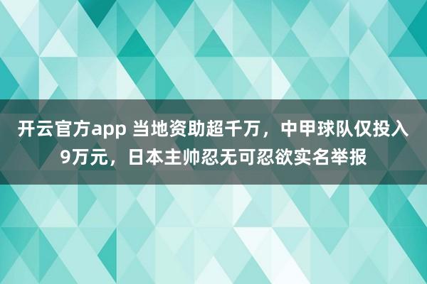 开云官方app 当地资助超千万，中甲球队仅投入9万元，日本主帅忍无可忍欲实名举报