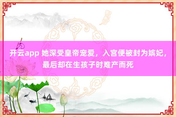 开云app 她深受皇帝宠爱，入宫便被封为嫔妃，最后却在生孩子时难产而死
