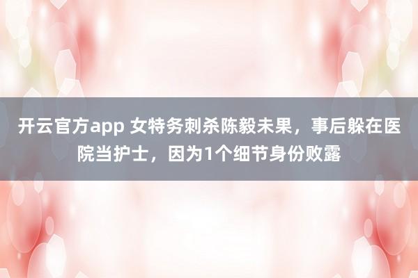 开云官方app 女特务刺杀陈毅未果，事后躲在医院当护士，因为1个细节身份败露