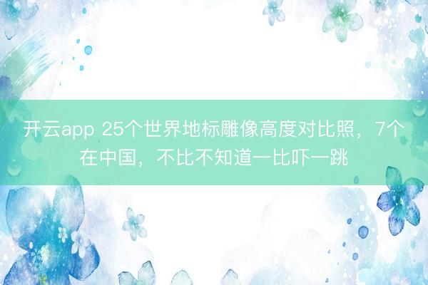 开云app 25个世界地标雕像高度对比照，7个在中国，不比不知道一比吓一跳