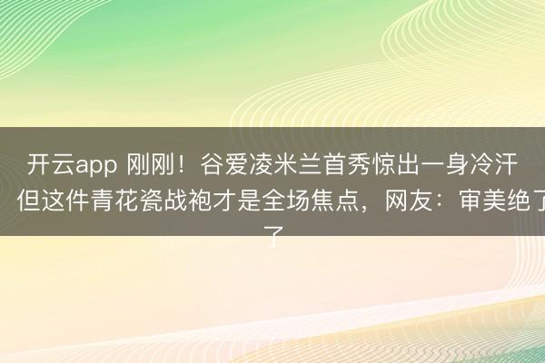 开云app 刚刚！谷爱凌米兰首秀惊出一身冷汗，但这件青花瓷战袍才是全场焦点，网友：审美绝了