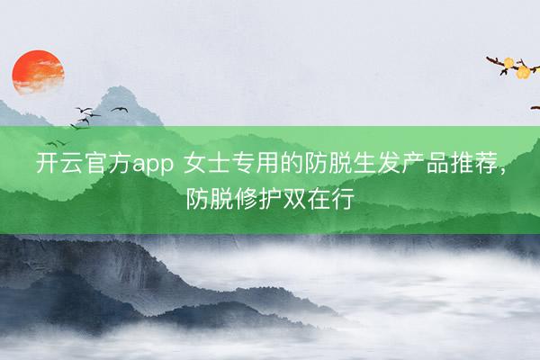 开云官方app 女士专用的防脱生发产品推荐，防脱修护双在行