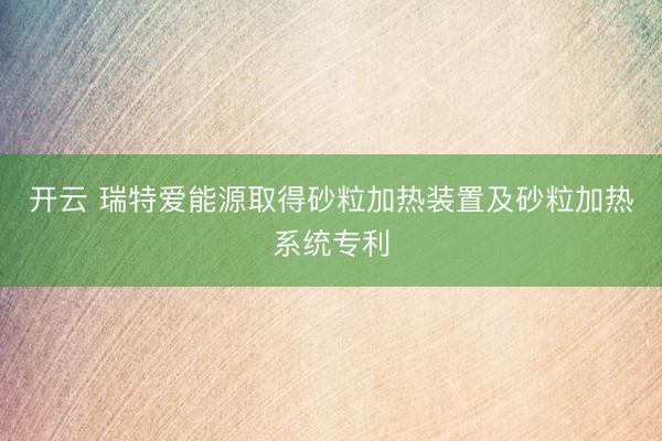 开云 瑞特爱能源取得砂粒加热装置及砂粒加热系统专利