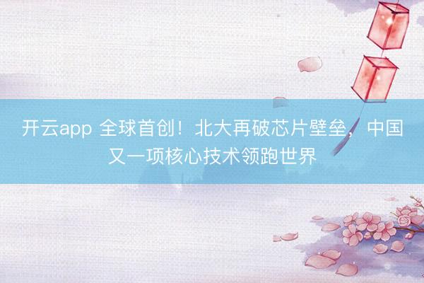 开云app 全球首创！北大再破芯片壁垒，中国又一项核心技术领跑世界