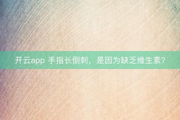 开云app 手指长倒刺，是因为缺乏维生素？