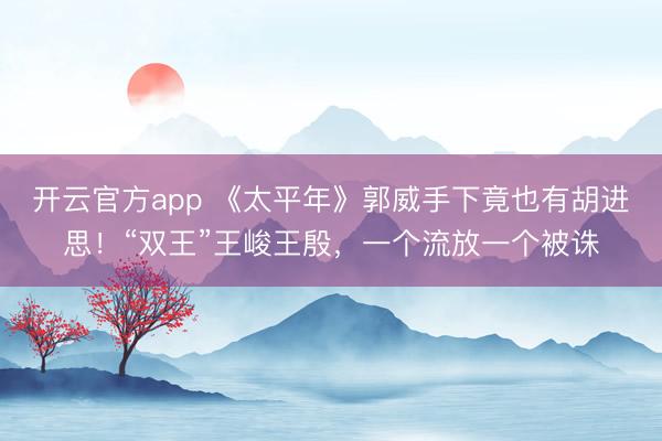 开云官方app 《太平年》郭威手下竟也有胡进思！“双王”王峻王殷，一个流放一个被诛