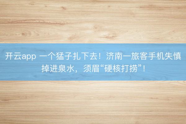 开云app 一个猛子扎下去！济南一旅客手机失慎掉进泉水，须眉“硬核打捞”！