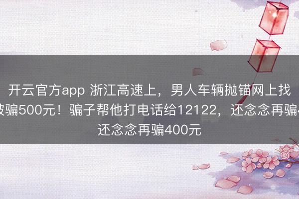 开云官方app 浙江高速上,男人车辆抛锚网上找支撑被骗500元!骗子帮他打电话给12122,还念念再骗400元