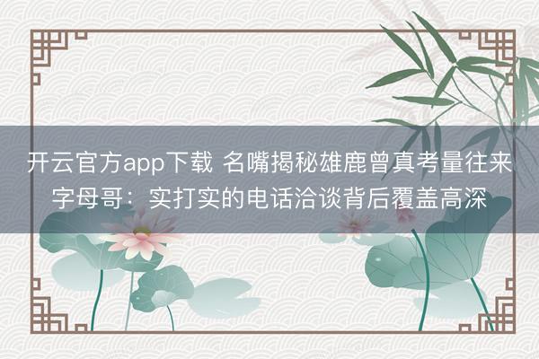 开云官方app下载 名嘴揭秘雄鹿曾真考量往来字母哥：实打实的电话洽谈背后覆盖高深