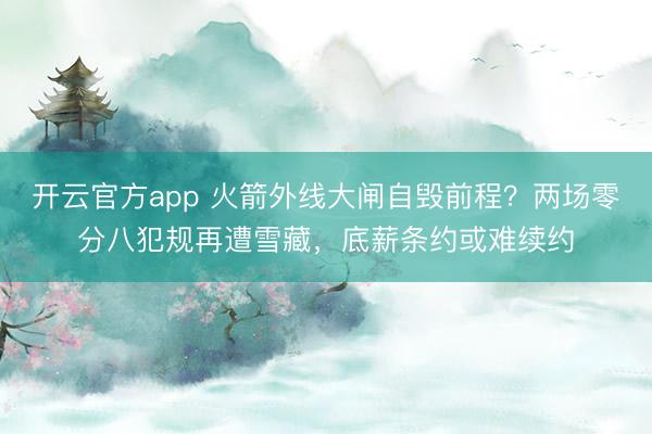 开云官方app 火箭外线大闸自毁前程？两场零分八犯规再遭雪藏，底薪条约或难续约