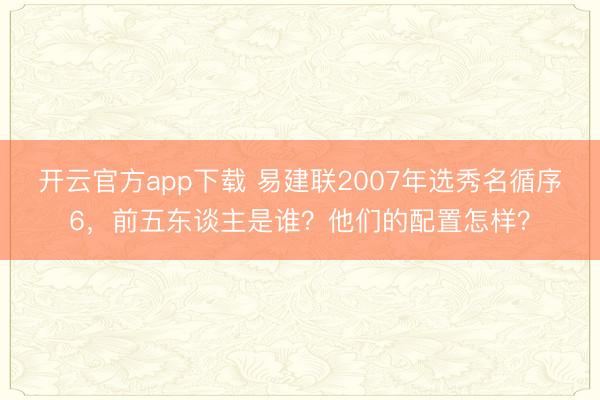 开云官方app下载 易建联2007年选秀名循序6，前五东谈主是谁？他们的配置怎样？