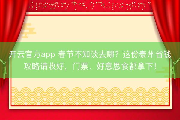 开云官方app 春节不知谈去哪？这份泰州省钱攻略请收好，门票、好意思食都拿下！