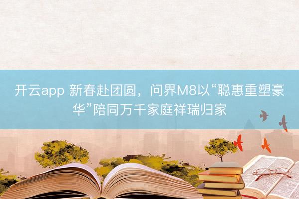 开云app 新春赴团圆，问界M8以“聪惠重塑豪华”陪同万千家庭祥瑞归家