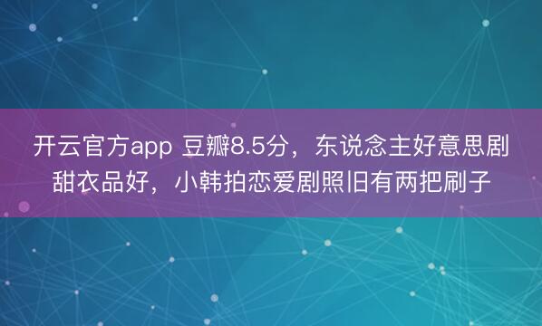 开云官方app 豆瓣8.5分,东说念主好意思剧甜衣品好,小韩拍恋爱剧照旧有两把刷子