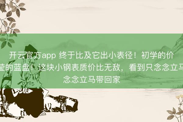 开云官方app 终于比及它出小表径！初学的价钱，晶莹的蓝盘！这块小钢表质价比无敌，看到只念念立马带回家