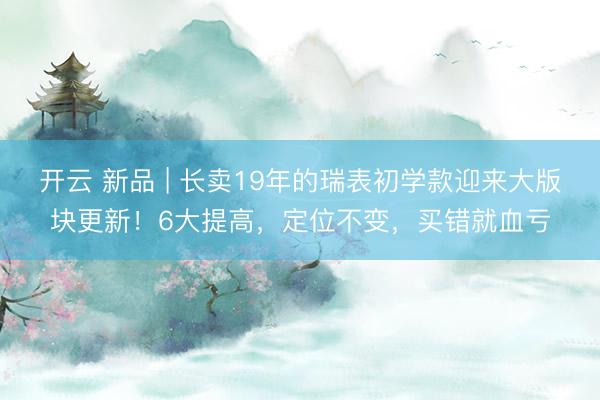 开云 新品 | 长卖19年的瑞表初学款迎来大版块更新！6大提高，定位不变，买错就血亏