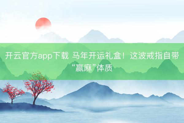 开云官方app下载 马年开运礼盒！这波戒指自带“赢麻”体质