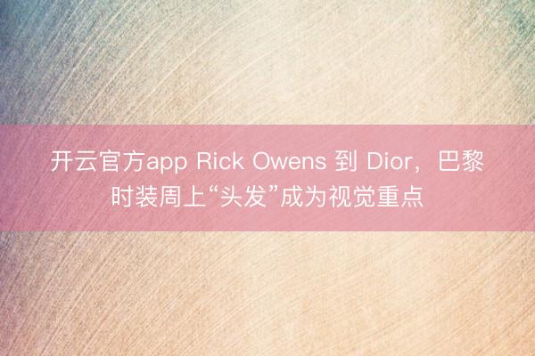开云官方app Rick Owens 到 Dior,巴黎时装周上“头发”成为视觉重点