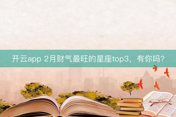 开云app 2月财气最旺的星座top3，<a href=