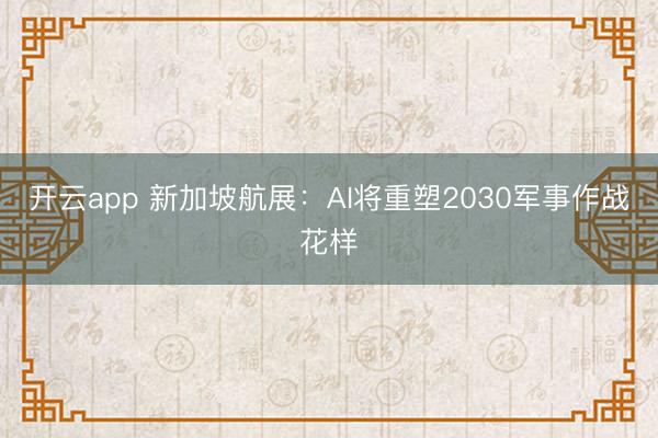 开云app 新加坡航展:AI将重塑2030军事作战花样