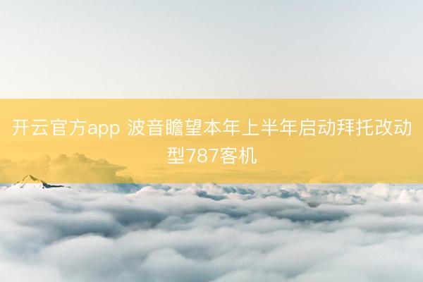 开云官方app 波音瞻望本年上半年启动拜托改动型787客机