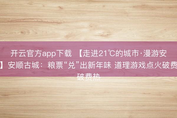 开云官方app下载 【走进21℃的城市·漫游安顺】安顺古城：粮票“兑”出新年味 道理游戏点火破费热