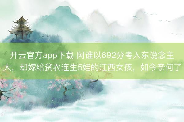 开云官方app下载 阿谁以692分考入东说念主大,却嫁给贫农连生5娃的江西女孩,如今奈何了