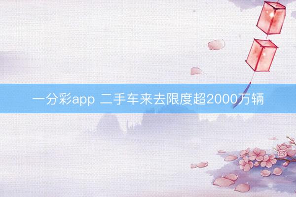 一分彩app 二手车来去限度超2000万辆
